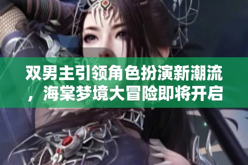 双男主引领角色扮演新潮流，海棠梦境大冒险即将开启