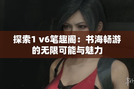 探索1 v6笔趣阁：书海畅游的无限可能与魅力