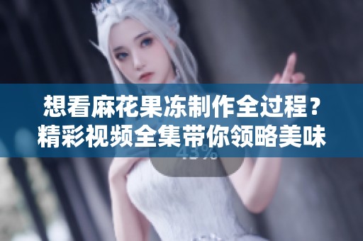 想看麻花果冻制作全过程？精彩视频全集带你领略美味魅力