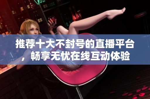 推荐十大不封号的直播平台，畅享无忧在线互动体验