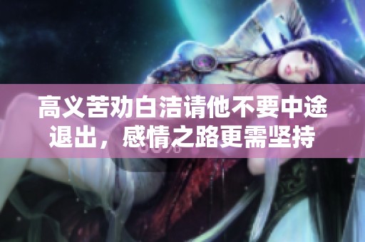 高义苦劝白洁请他不要中途退出，感情之路更需坚持