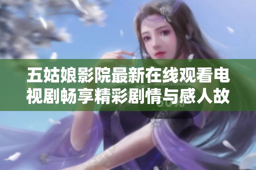 五姑娘影院最新在线观看电视剧畅享精彩剧情与感人故事