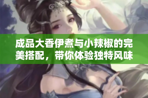 成品大香伊煮与小辣椒的完美搭配，带你体验独特风味之旅