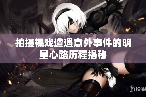 拍摄裸戏遭遇意外事件的明星心路历程揭秘