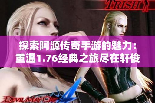 探索阿源传奇手游的魅力：重温1.76经典之旅尽在轩俊游戏网