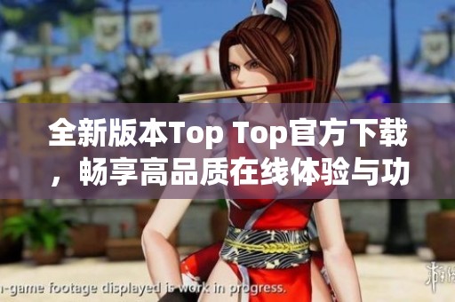 全新版本Top Top官方下载，畅享高品质在线体验与功能提升