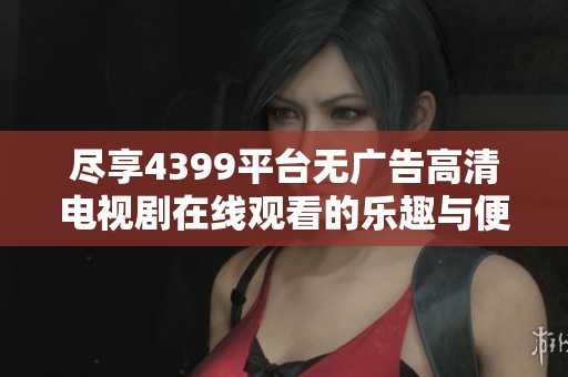 尽享4399平台无广告高清电视剧在线观看的乐趣与便利