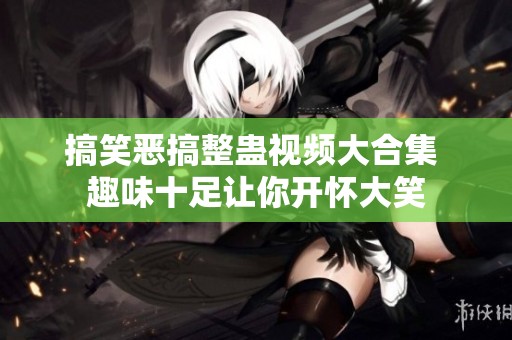 搞笑恶搞整蛊视频大合集 趣味十足让你开怀大笑