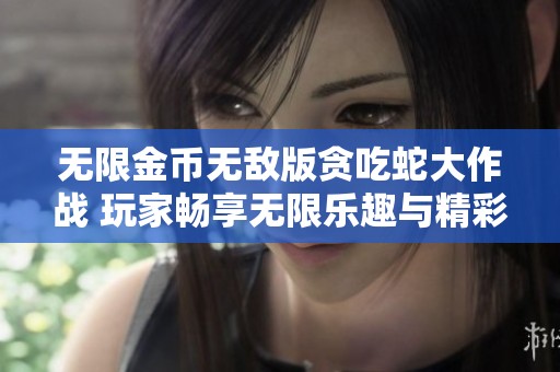 无限金币无敌版贪吃蛇大作战 玩家畅享无限乐趣与精彩挑战体验