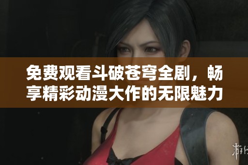 免费观看斗破苍穹全剧，畅享精彩动漫大作的无限魅力
