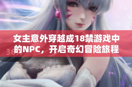 女主意外穿越成18禁游戏中的NPC，开启奇幻冒险旅程