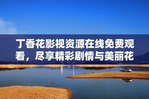 丁香花影视资源在线免费观看，尽享精彩剧情与美丽花语