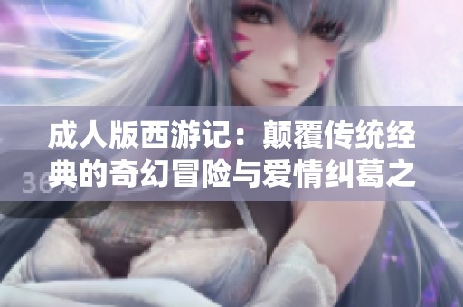 成人版西游记：颠覆传统经典的奇幻冒险与爱情纠葛之旅