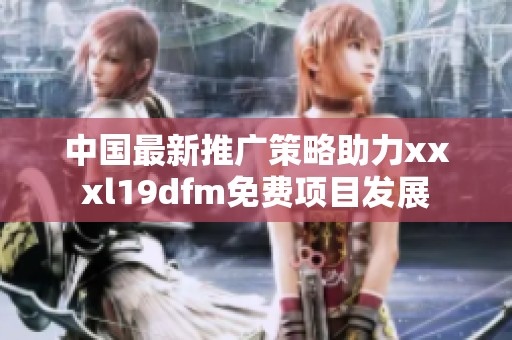 中国最新推广策略助力xxxl19dfm免费项目发展
