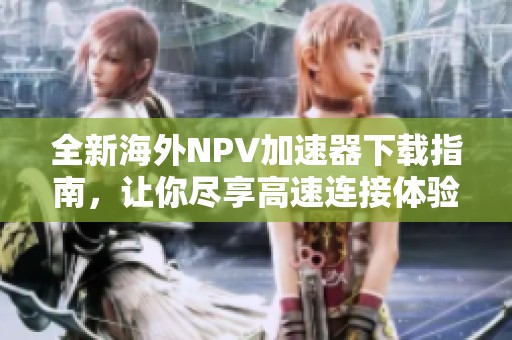 全新海外NPV加速器下载指南，让你尽享高速连接体验