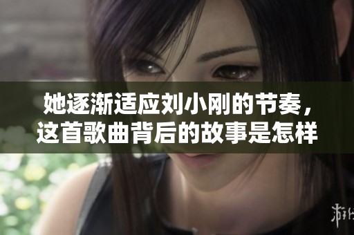 她逐渐适应刘小刚的节奏，这首歌曲背后的故事是怎样的
