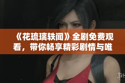 《花琉璃轶闻》全剧免费观看，带你畅享精彩剧情与唯美情感