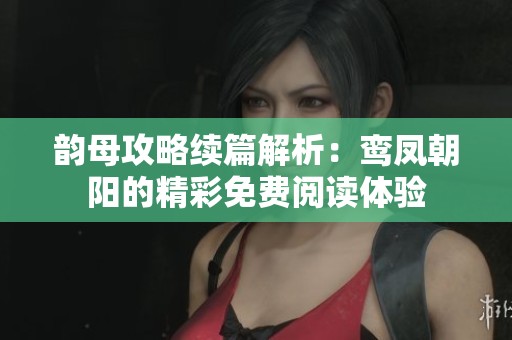 韵母攻略续篇解析：鸾凤朝阳的精彩免费阅读体验