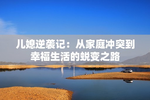 儿媳逆袭记：从家庭冲突到幸福生活的蜕变之路