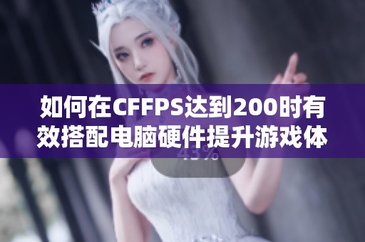如何在CFFPS达到200时有效搭配电脑硬件提升游戏体验