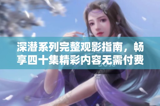 深潜系列完整观影指南，畅享四十集精彩内容无需付费