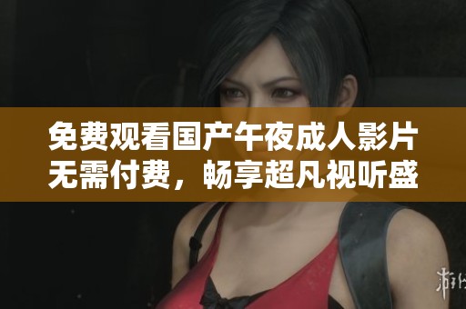 免费观看国产午夜成人影片无需付费，畅享超凡视听盛宴