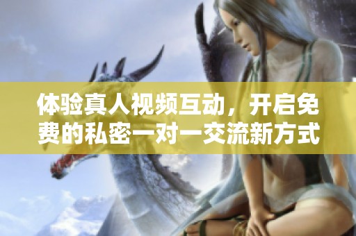 体验真人视频互动，开启免费的私密一对一交流新方式