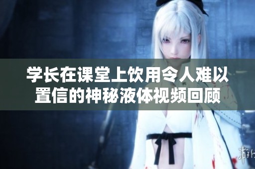 学长在课堂上饮用令人难以置信的神秘液体视频回顾