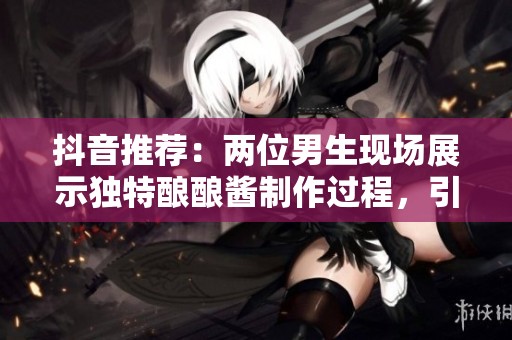 抖音推荐：两位男生现场展示独特酿酿酱制作过程，引发网友热议