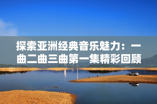 探索亚洲经典音乐魅力：一曲二曲三曲第一集精彩回顾
