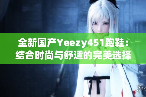 全新国产Yeezy451跑鞋：结合时尚与舒适的完美选择