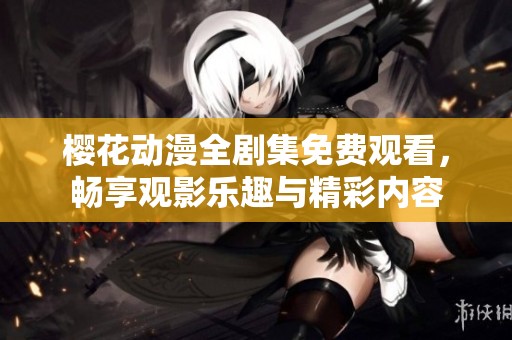 樱花动漫全剧集免费观看，畅享观影乐趣与精彩内容