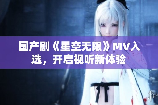 国产剧《星空无限》MV入选，开启视听新体验