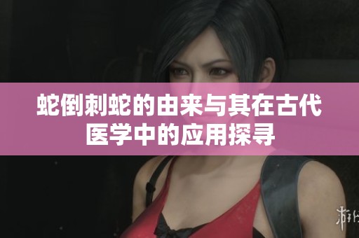 蛇倒刺蛇的由来与其在古代医学中的应用探寻
