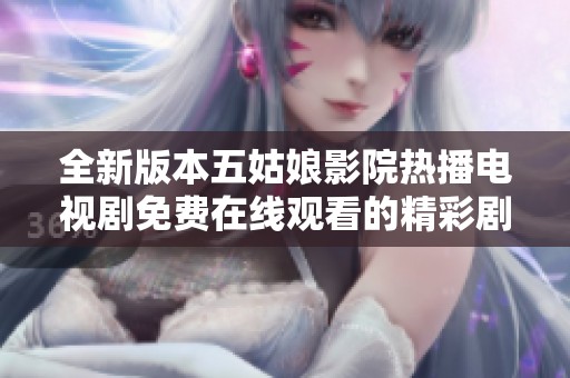 全新版本五姑娘影院热播电视剧免费在线观看的精彩剧情揭秘