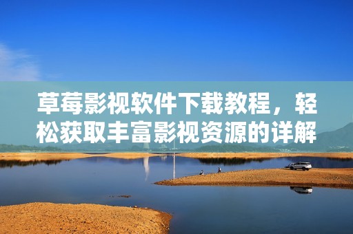 草莓影视软件下载教程，轻松获取丰富影视资源的详解指南
