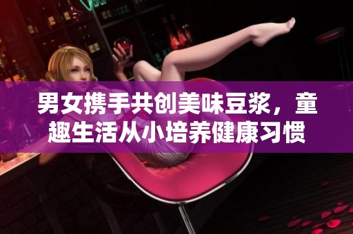男女携手共创美味豆浆，童趣生活从小培养健康习惯