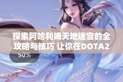 探索阿哈利姆天地迷宫的全攻略与技巧 让你在DOTA2中轻松应对挑战与对手