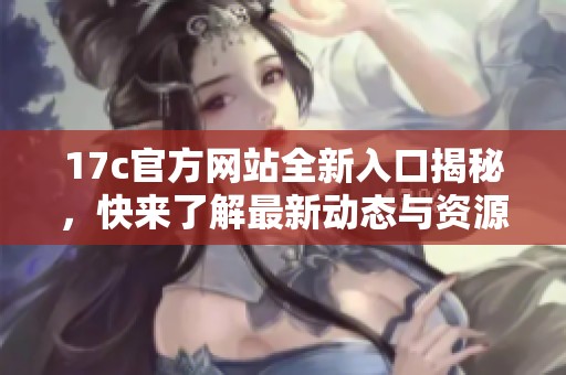 17c官方网站全新入口揭秘，快来了解最新动态与资源！