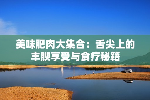 美味肥肉大集合：舌尖上的丰腴享受与食疗秘籍