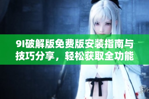 9I破解版免费版安装指南与技巧分享，轻松获取全功能体验