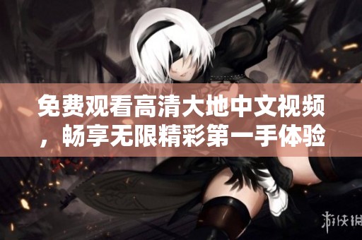 免费观看高清大地中文视频，畅享无限精彩第一手体验