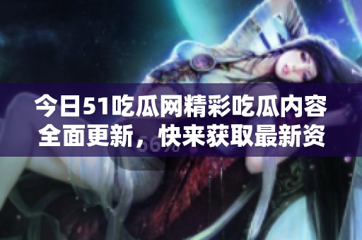 今日51吃瓜网精彩吃瓜内容全面更新，快来获取最新资讯！