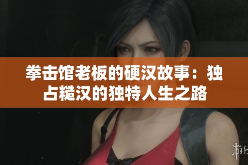 拳击馆老板的硬汉故事：独占糙汉的独特人生之路
