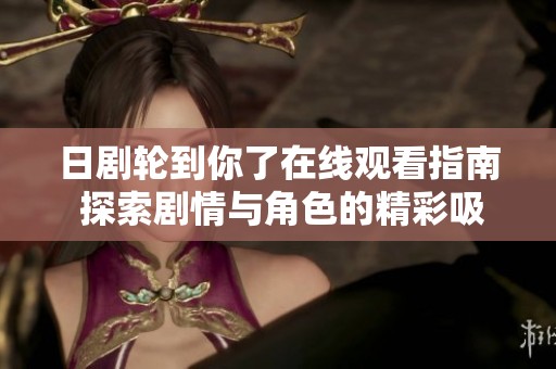 日剧轮到你了在线观看指南 探索剧情与角色的精彩吸引力
