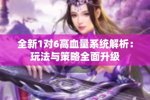 全新1对6高血量系统解析：玩法与策略全面升级