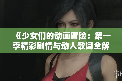 《少女们的动画冒险：第一季精彩剧情与动人歌词全解析》