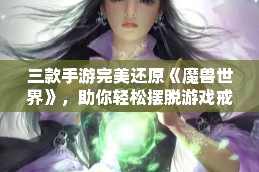 三款手游完美还原《魔兽世界》，助你轻松摆脱游戏戒断困扰！