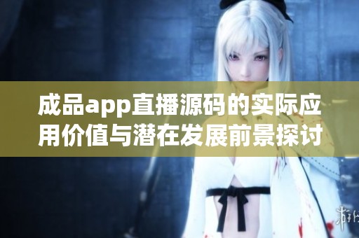 成品app直播源码的实际应用价值与潜在发展前景探讨