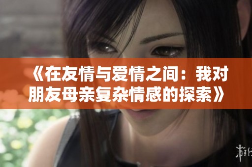 《在友情与爱情之间：我对朋友母亲复杂情感的探索》